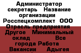 Администратор-секретарь › Название организации ­ Росспецкомплект, ООО › Отрасль предприятия ­ Другое › Минимальный оклад ­ 24 000 - Все города Работа » Вакансии   . Адыгея респ.,Адыгейск г.